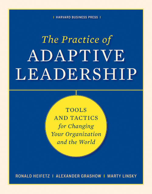The Practice of Adaptive Leadership: Tools and Tactics for Changing Your Organization and the World