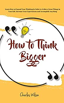 How to Think Bigger: Learn How to Expand Your Thinking in Order to Achieve Great Things in Your Life.  - Epub + Converted PDF