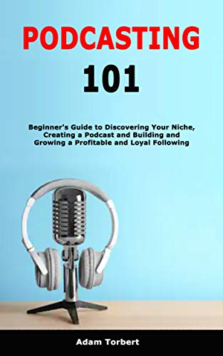 Podcasting 101: Beginner's Guide to Discovering Your Niche, Creating a Podcast and Building and Growing a Profitable and Loyal Following - Epub + Converted PDF