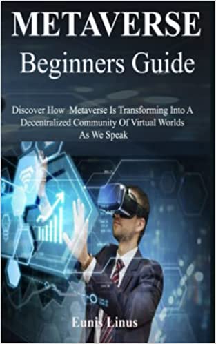 Metaverse Beginners Guide: Discover How Metaverse Is Transforming Into A Decentralized Community Of Virtual Worlds As We Speak[2021] - Epub + Converted pdf