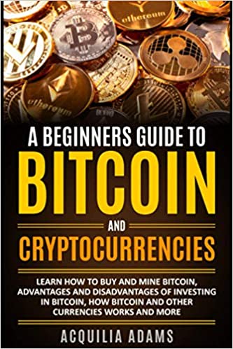 A Beginners Guide To Bitcoin and Cryptocurrencies: Learn How To Buy And Mine Bitcoin, Advantages and Disadvantages of Investing in Bitcoin[2021] - Epub + Converted pdf