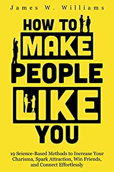 How to Make People Like You: 19 Science-Based Methods to Increase Your Charisma, Spark Attraction, Win Friends, and Connect Effortlessly  [2021] - Epub + Converted PDF
