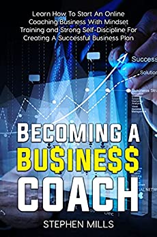 Becoming a Business Coach : Learn How To Start An Online Coaching Business With Mindset Training and Strong Self-Discipline For Creating A Successful Business Plan - Epub + Converted PDF