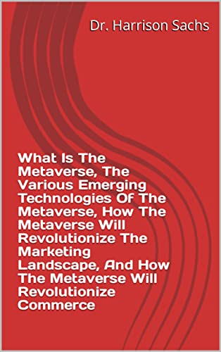 What Is The Metaverse, The Various Emerging Technologies Of The Metaverse, How The Metaverse Will Revolutionize The Marketing Landscape - Epub + Converted PDF