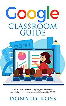 GOOGLE CLASSROOM GUIDE: Unlock the Powers of Google Classroom and Thrive as a Teacher and Student in 2020 - Epub + Converted pdf