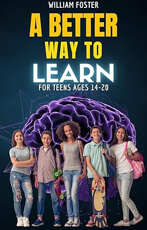 A Better Way to Learn for Teens Ages 14-20: A Practical Guide for Teens to Learn Anything Better and Faster - Epub + Converted Pdf