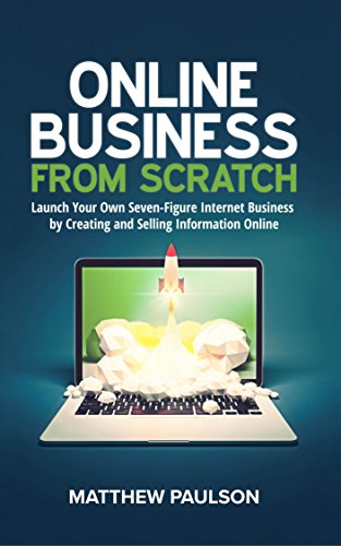 Online Business from Scratch: Launch Your Own Seven-Figure Internet Business by Creating and Selling Information Online - Epub + Converted PDF