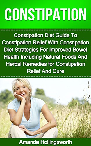 Constipation: Constipation Diet Guide To Constipation Relief With Constipation Diet Strategies For Improved Bowel Health Including Natural Foods And Herbal