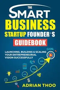 THE SMART BUSINESS STARTUP FOUNDER’S GUIDEBOOK: Launching, Building & Scaling Your Entrepreneurial Vision Successfully - Epub + Converted Pdf