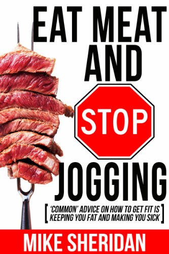 Eat Meat And Stop Jogging: 'Common' Advice On How To Get Fit Is Keeping You Fat And Making You Sick Kindle Edition - Epub + Converted PDF