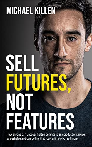 Sell Futures, Not Features: How anyone can uncover hidden benefits to any product or service, so desirable and compelling that you can't help but sell more Kindle Edition - Epub + Converted PDF