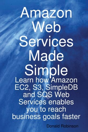 Amazon Web Services Made Simple: Learn how Amazon EC2, S3, SimpleDB and SQS Web Services enables you to reach business goals faster - PDF