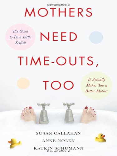 Mothers Need Time-Outs, Too: Its Good to be a Little Selfish--It Actually Makes You a Better Mother - PDF