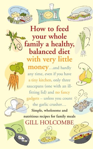 How to Feed Your Whole Family a Healthy, Balanced Diet: With Very Little Money and Hardly Any Time, Even If You Have a Tiny Kitchen, Only Three Saucepans (One with an Ill-Fitting Lid), and No Fancy Gadgets---Unless You Count the Garlic Crusher - PDF