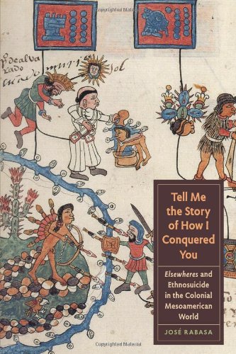 Tell Me the Story of How I Conquered You: Elsewheres and Ethnosuicide in the Colonial Mesoamerican World (Joe R. and Teresa Lozano Long Series in Latin American and Latino Art and Culture) - PDF